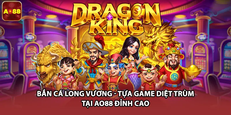 Bắn Cá Long Vương - Tựa Game Diệt Trùm Tại AO88 Đỉnh Cao