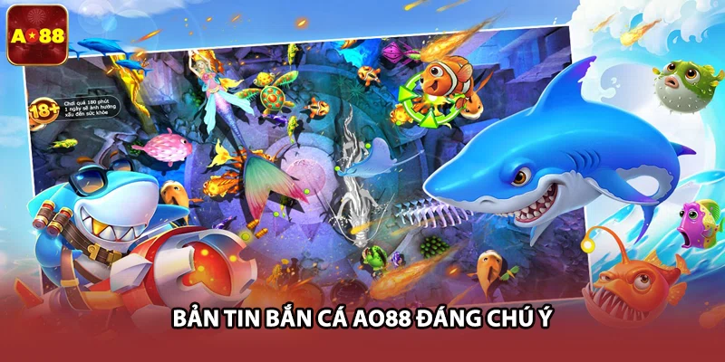Bản tin bắn cá AO88 đáng chú ý
