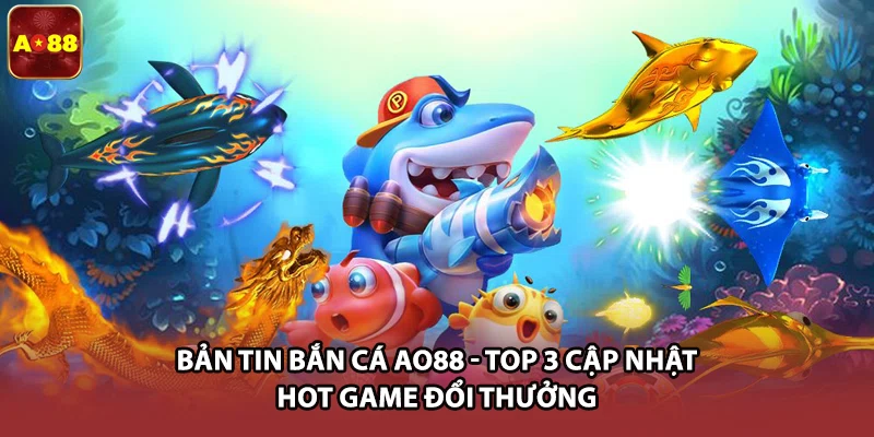 Bản tin bắn cá AO88 cập nhật về thị trường