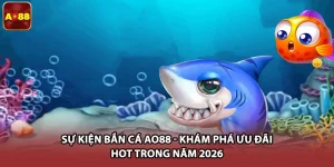 Sự Kiện Bắn Cá AO88 - Khám Phá Ưu Đãi Hot Trong Năm 2026