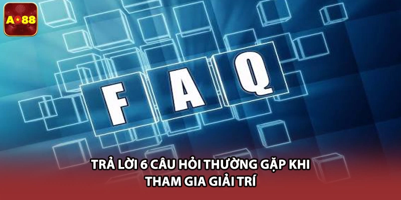 Trả lời 6 câu hỏi thường gặp khi tham gia giải trí
